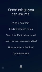 Screenshot of iOS device showing Siri-suggested questions. “Some things you can ask me: Who is near me? Find my meeting notes. Search for RadioLab podcast. How many ounces are in a liter? How far away is the Sun? Open Facebook."